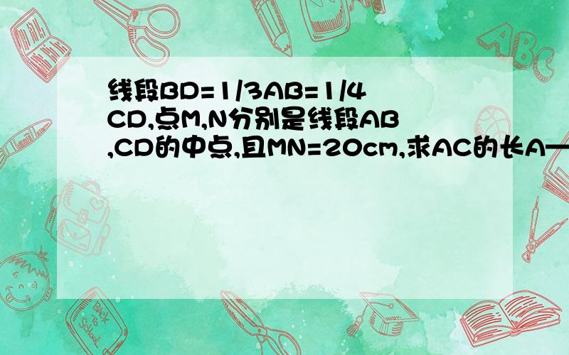 线段BD=1/3AB=1/4CD,点M,N分别是线段AB,CD的中点,且MN=20cm,求AC的长A———M—D——B——N————C(图大致是这样的)