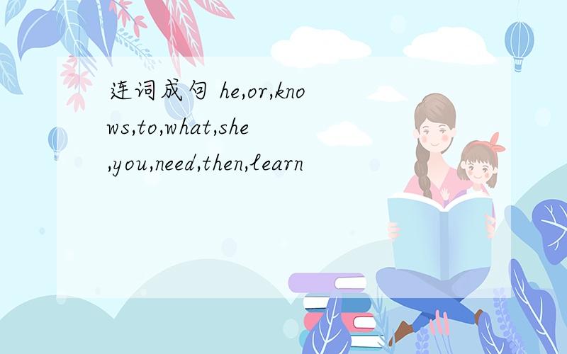 连词成句 he,or,knows,to,what,she,you,need,then,learn