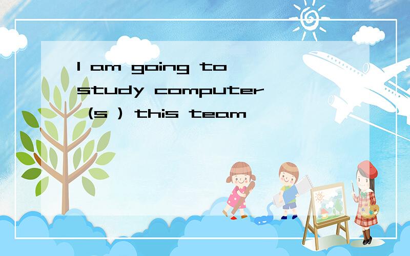 I am going to study computer (s ) this team
