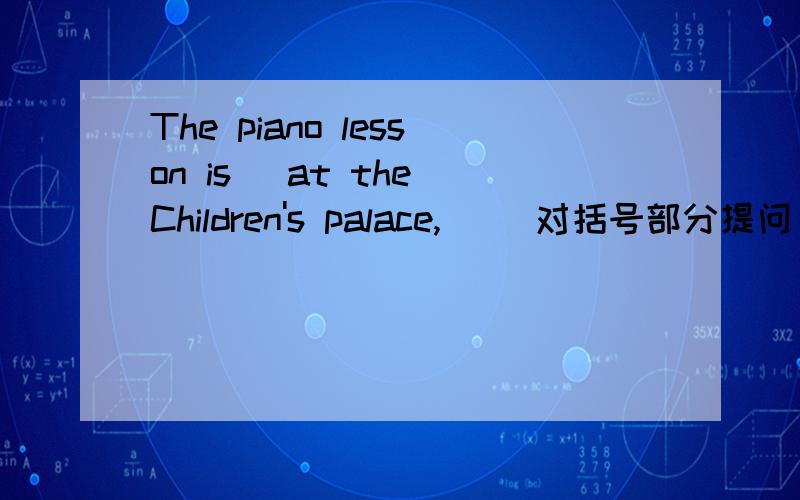 The piano lesson is (at the Children's palace,) (对括号部分提问)