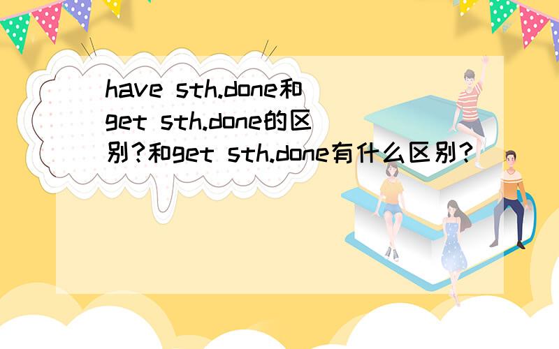have sth.done和get sth.done的区别?和get sth.done有什么区别?