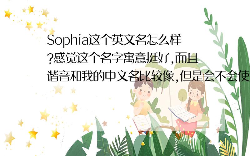 Sophia这个英文名怎么样?感觉这个名字寓意挺好,而且谐音和我的中文名比较像,但是会不会使人联想到苏菲卫生巾或者其他不好的东西呢?