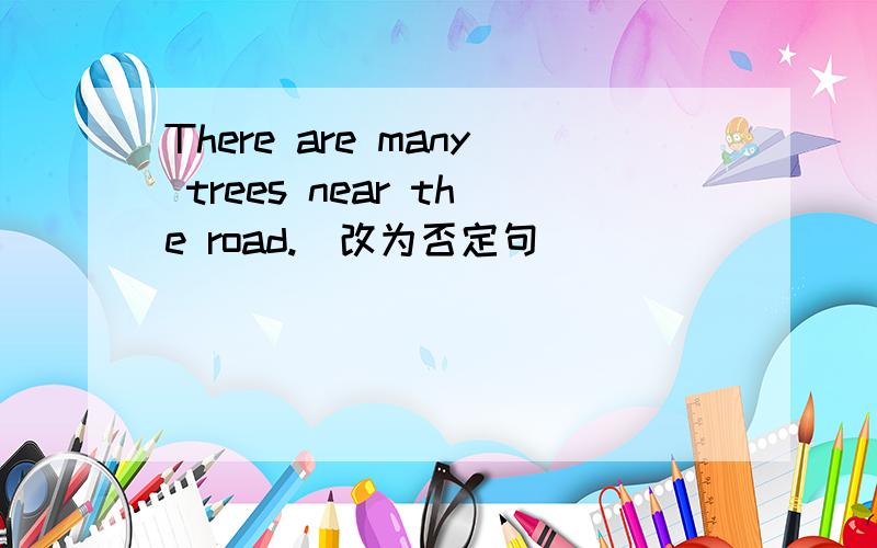 There are many trees near the road.(改为否定句）