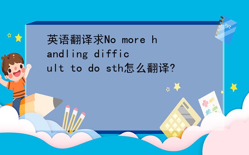 英语翻译求No more handling difficult to do sth怎么翻译?