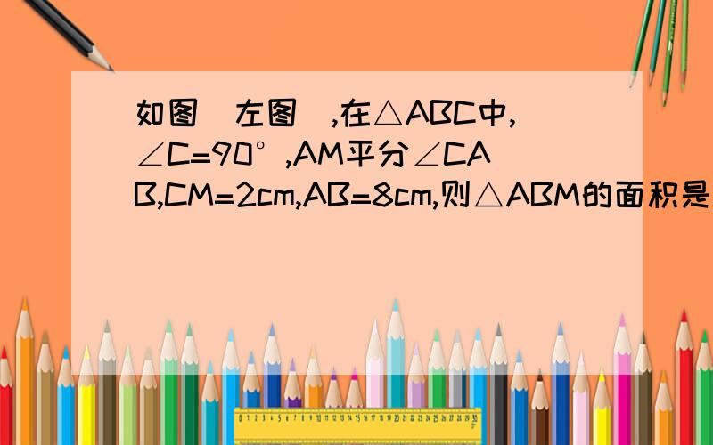 如图（左图）,在△ABC中,∠C=90°,AM平分∠CAB,CM=2cm,AB=8cm,则△ABM的面积是（ ）.如图①,在△ABC中,∠BAC=90°,AB=AC,AE是过点A的一条直线,且点B,C在AE的同侧,BD⊥AE于点D,CE⊥AE于点E.（1）试说明BD+CE=DE（