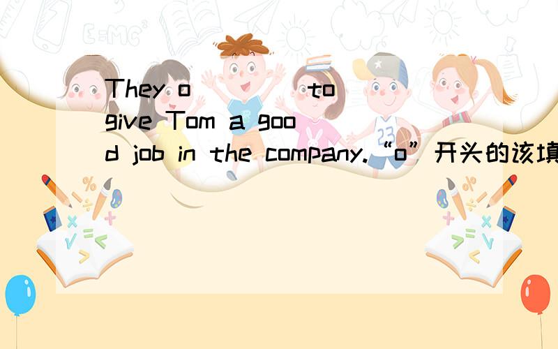 They o____ to give Tom a good job in the company.“o”开头的该填个什么单词.