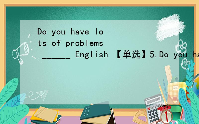 Do you have lots of problems ______ English 【单选】5.Do you have lots of problems ______ English A.learn B.to learn C.learnt D.learning