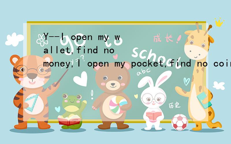 Y--I open my wallet,find no money,I open my pocket,find no coin,I open my life,find you,the...Y--I open my wallet,find no money,I open my pocket,find no coin,I open my life,find you,then I know how rich I am!Forever My Friend