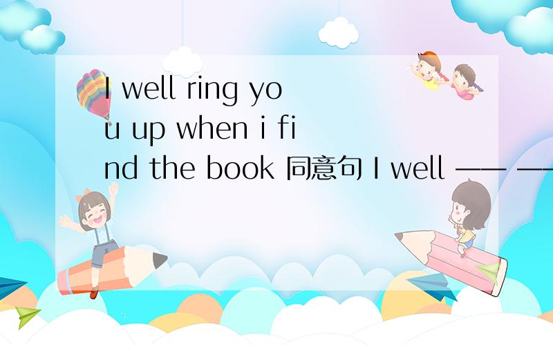 I well ring you up when i find the book 同意句 I well —— —— when i find the book.