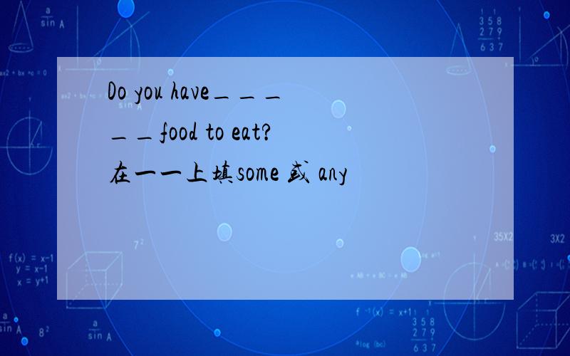 Do you have_____food to eat?在一一上填some 或 any