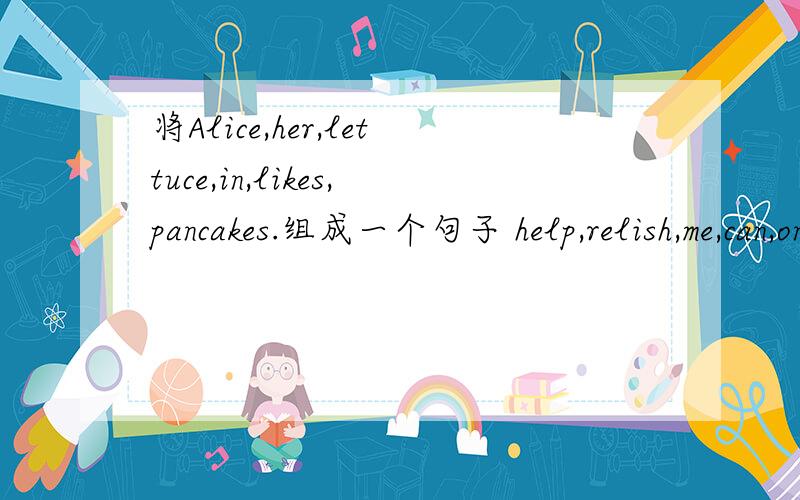将Alice,her,lettuce,in,likes,pancakes.组成一个句子 help,relish,me,can,on,food,you,put,my,some?