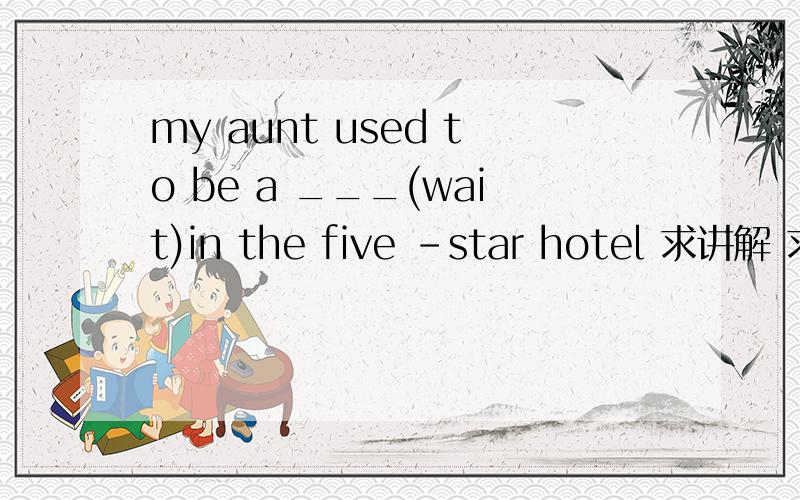 my aunt used to be a ___(wait)in the five -star hotel 求讲解 求翻译