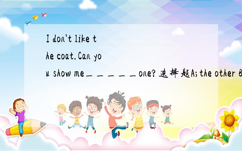 I don't like the coat.Can you show me_____one?选择题A；the other B;the othersC;othersD;another这几个答案选哪个?