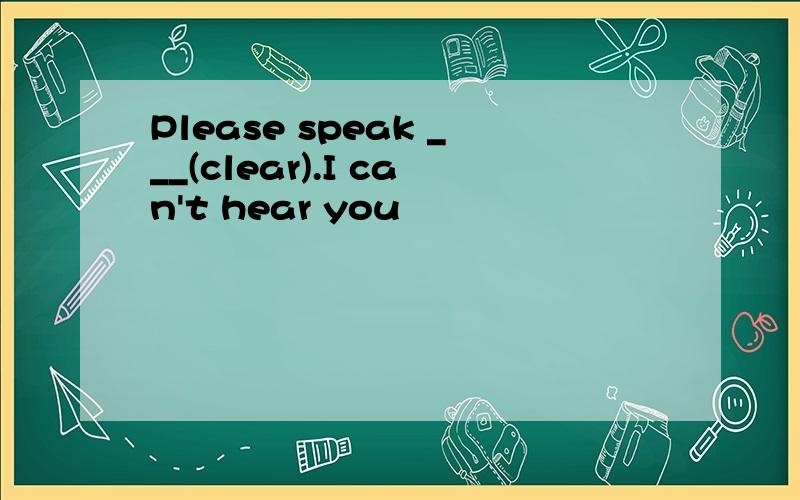 Please speak ___(clear).I can't hear you