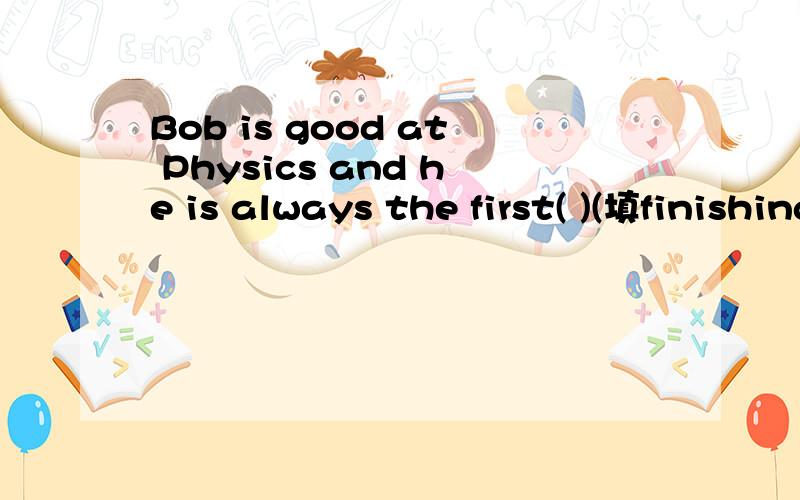 Bob is good at Physics and he is always the first( )(填finishing或to finish)the exercises.要说原因哦