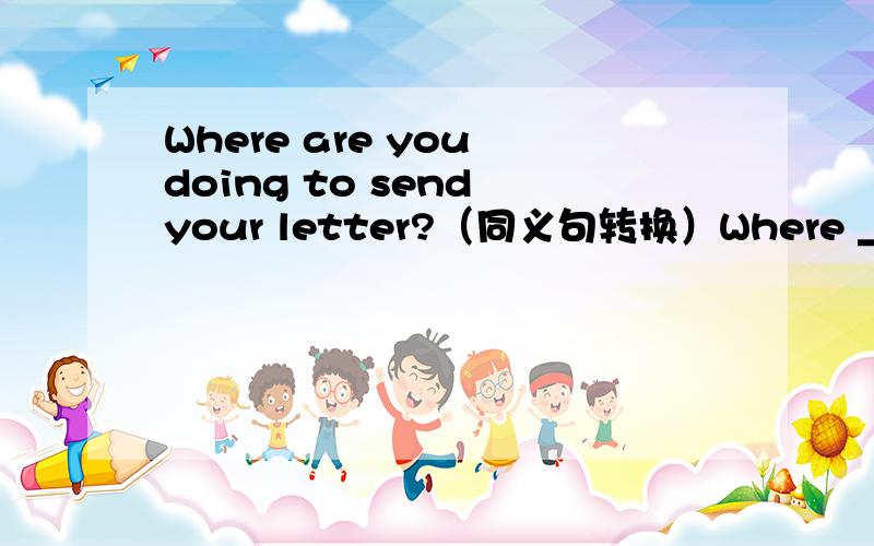 Where are you doing to send your letter?（同义句转换）Where ＿＿＿＿ you＿＿＿＿＿＿＿your letter