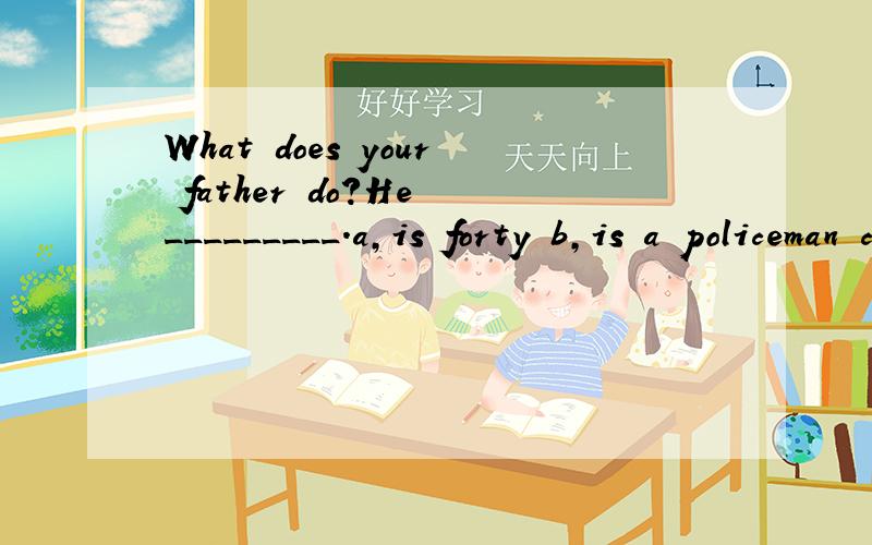 What does your father do?He _________.a,is forty b,is a policeman c,work