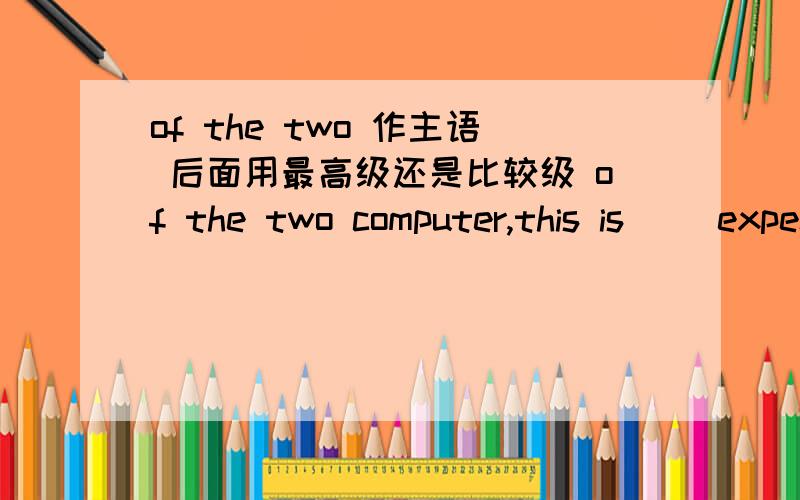 of the two 作主语 后面用最高级还是比较级 of the two computer,this is（ ）expensive
