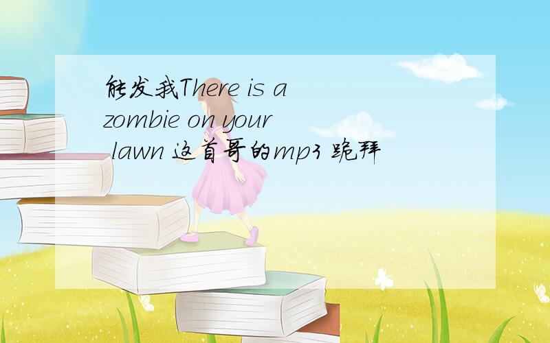 能发我There is a zombie on your lawn 这首哥的mp3 跪拜