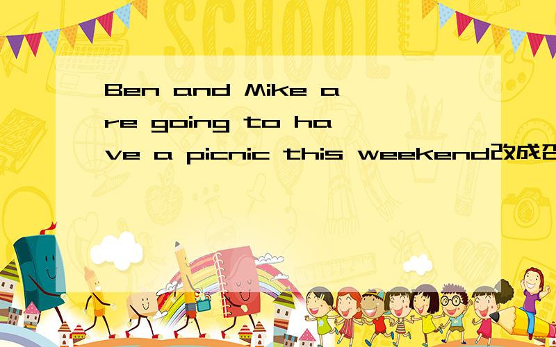 Ben and Mike are going to have a picnic this weekend改成否定句