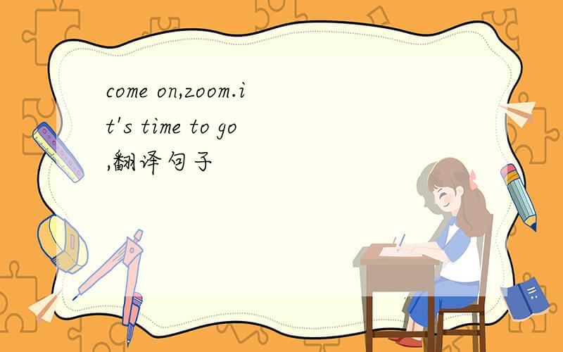 come on,zoom.it's time to go,翻译句子