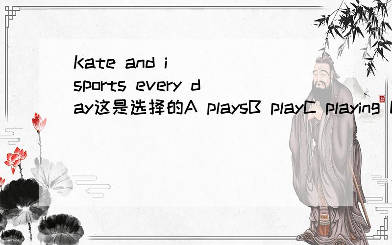 Kate and i ___sports every day这是选择的A playsB playC playing D to play
