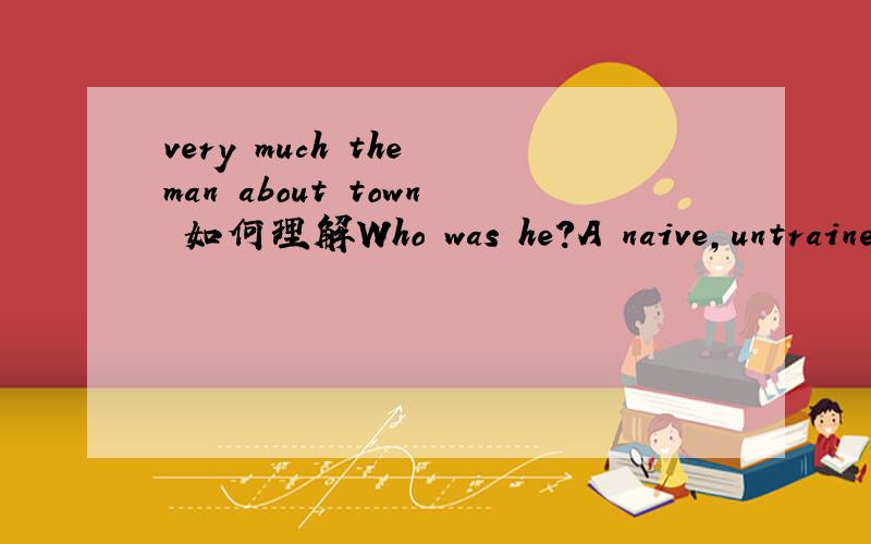 very much the man about town 如何理解Who was he?A naive,untrained individual ready to gush over any new theory that came along?No,Far from it.He was a sophisticated,blasé dealer in art,very much the man about town,who spoke three languages fluen