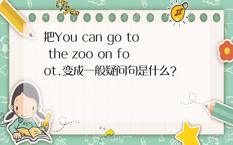 把You can go to the zoo on foot.变成一般疑问句是什么?