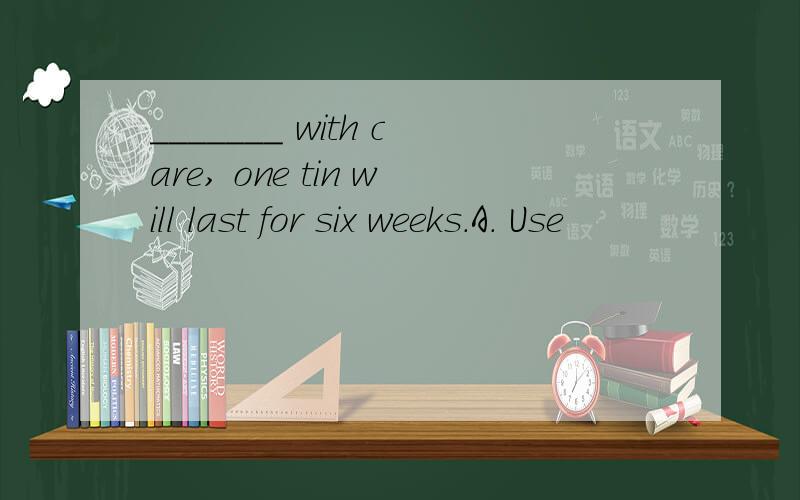 _______ with care, one tin will last for six weeks.A. Use                        B. Using                     C. Used                      D. To use这句话什么意思?选哪个?