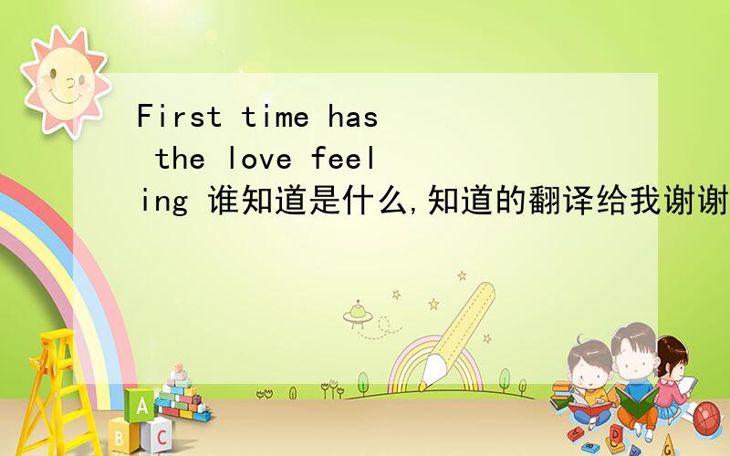 First time has the love feeling 谁知道是什么,知道的翻译给我谢谢了First time has the love feeling        I call me to think [Arab League healthily] writes down my first first love the feeling, everybody do not have to smile oh.2 *** 9