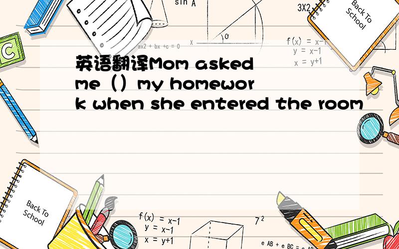 英语翻译Mom asked me（）my homework when she entered the room