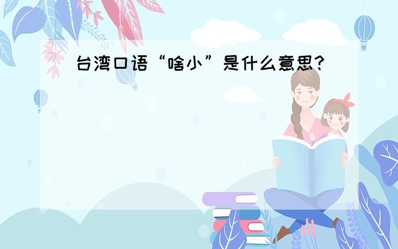 台湾口语“啥小”是什么意思?