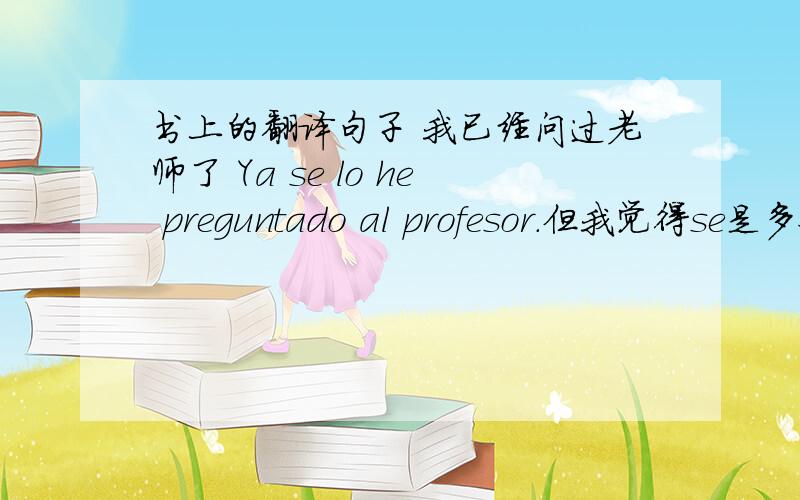 书上的翻译句子 我已经问过老师了 Ya se lo he preguntado al profesor.但我觉得se是多余的啊,这里不需要自复啊!是不是答案错了?还是我哪里错了?