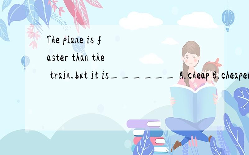 The plane is faster than the train,but it is______ A.cheap B.cheaper C.expensive D.more expensive