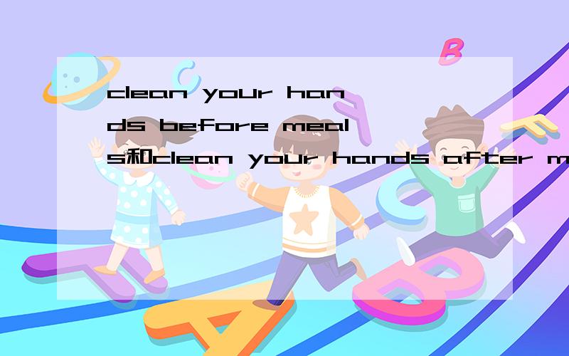 clean your hands before meals和clean your hands after meals