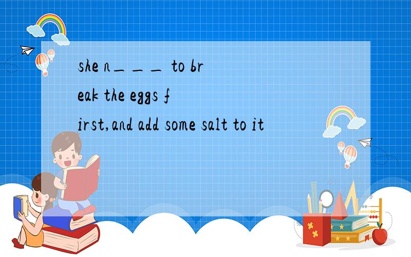 she n___ to break the eggs first,and add some salt to it