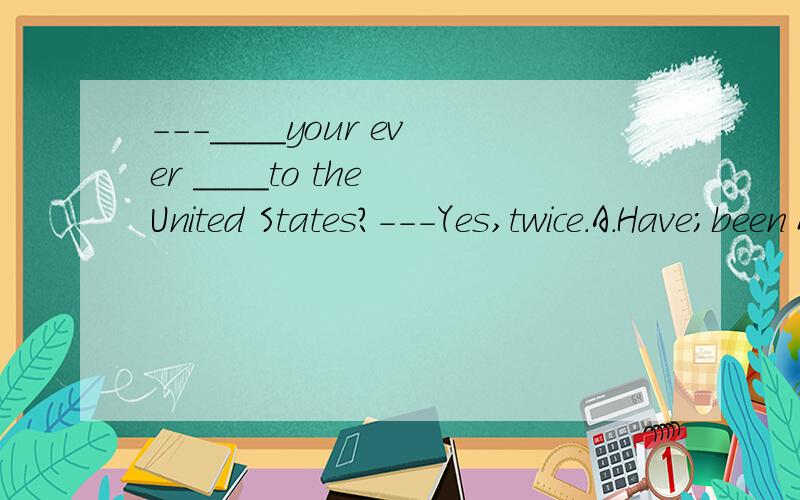 ---____your ever ____to the United States?---Yes,twice.A.Have;been B.Have;gone C.Do;go D.Were;goin