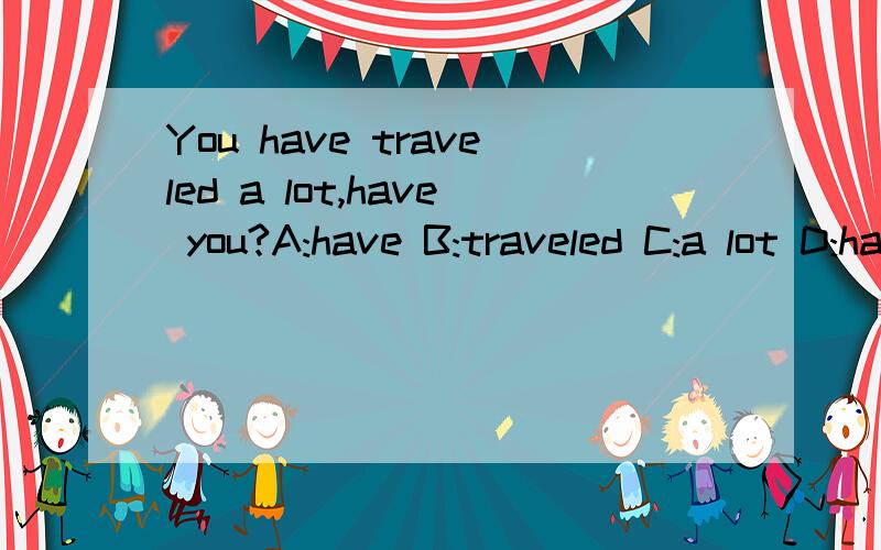 You have traveled a lot,have you?A:have B:traveled C:a lot D:have哪一个是错误的,并改正还有理由!