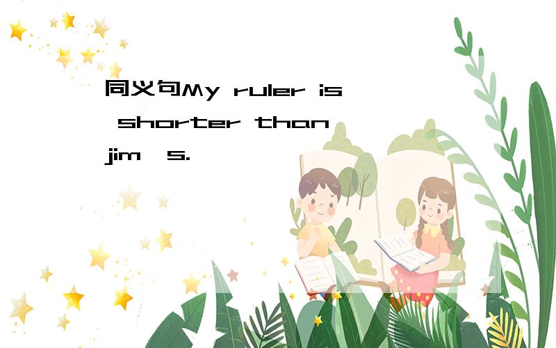 同义句My ruler is shorter than jim's.