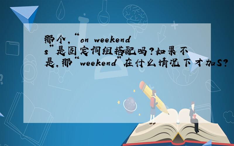 那个,“on weekends”是固定词组搭配吗?如果不是,那“weekend”在什么情况下才加S?