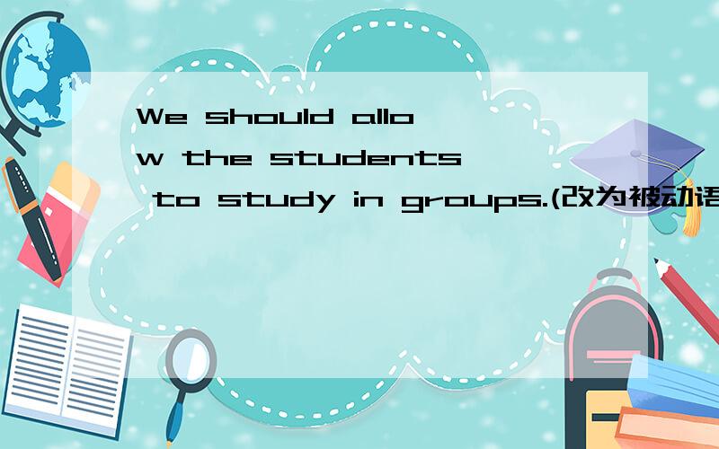 We should allow the students to study in groups.(改为被动语态)We should allow the students to study in groups.(改为被动语态)The students _____ _____ _____ to study in groups.昨天他晚饭后开始做作业.He ____ ____ his homework afte
