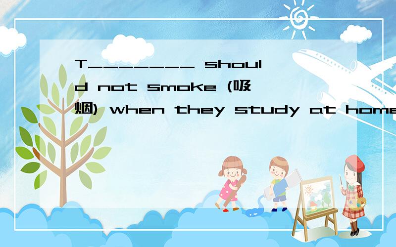 T_______ should not smoke (吸烟) when they study at home.
