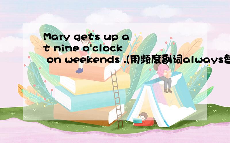 Mary gets up at nine o'clock on weekends .(用频度副词always替换)Mary ____ ____ up at nine o'clock on weekends