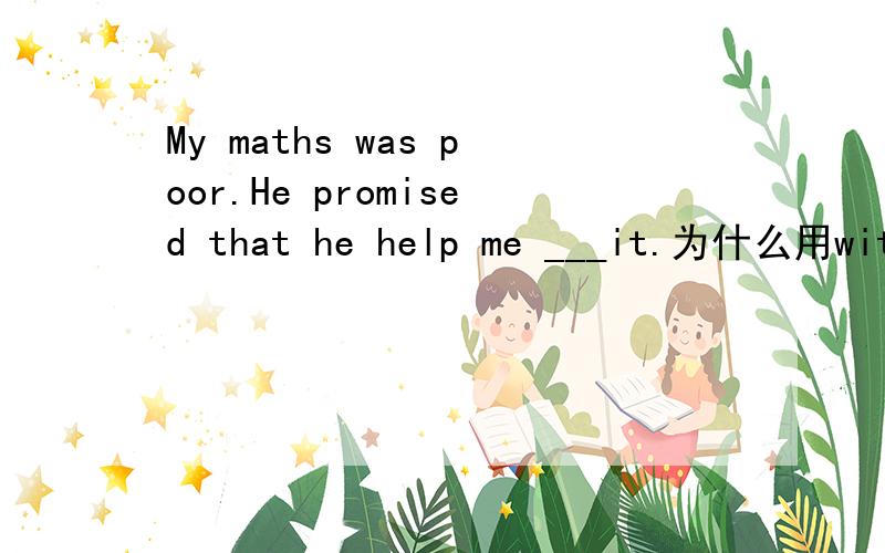 My maths was poor.He promised that he help me ___it.为什么用with,而不是forwith