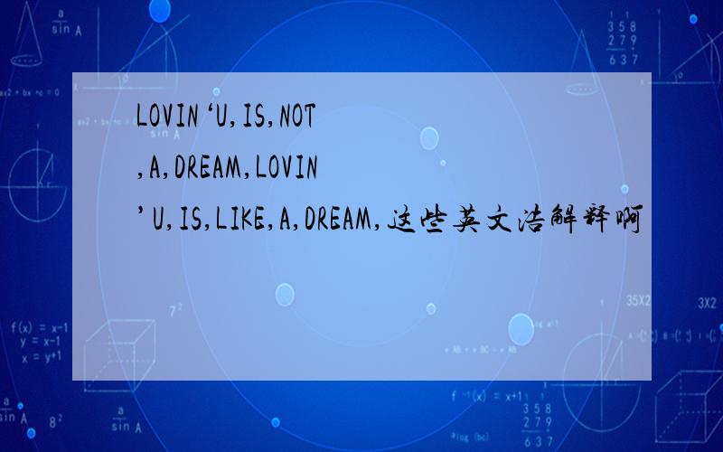 LOVIN‘U,IS,NOT,A,DREAM,LOVIN’U,IS,LIKE,A,DREAM,这些英文浩解释啊