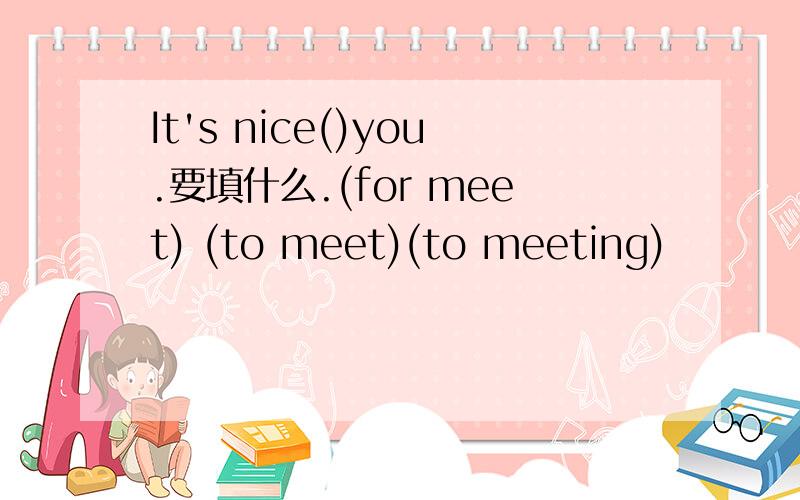 It's nice()you.要填什么.(for meet) (to meet)(to meeting)