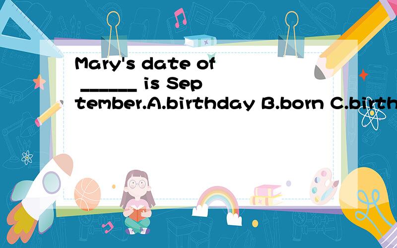 Mary's date of ______ is September.A.birthday B.born C.birth D.life