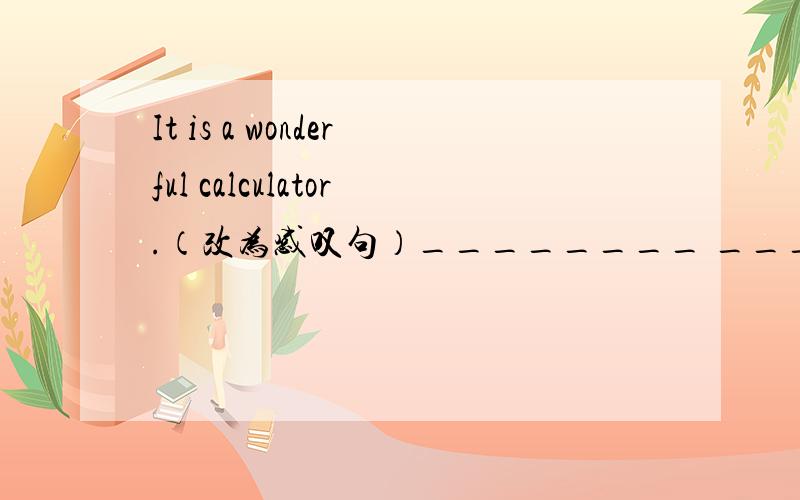 It is a wonderful calculator.（改为感叹句）________ __________wonderful calculator_____ _______!