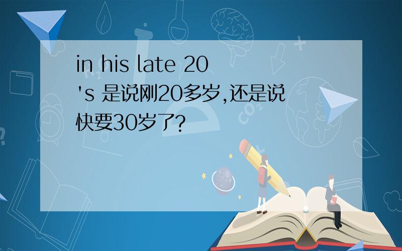 in his late 20's 是说刚20多岁,还是说快要30岁了?