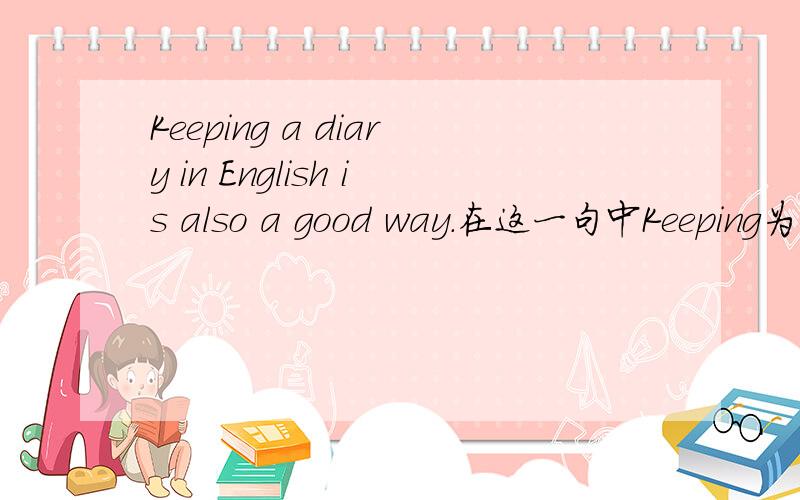 Keeping a diary in English is also a good way.在这一句中Keeping为什么要加ing?